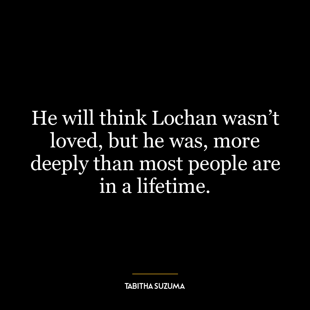 He will think Lochan wasn’t loved, but he was, more deeply than most people are in a lifetime.