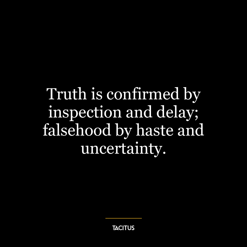 Truth is confirmed by inspection and delay; falsehood by haste and uncertainty.