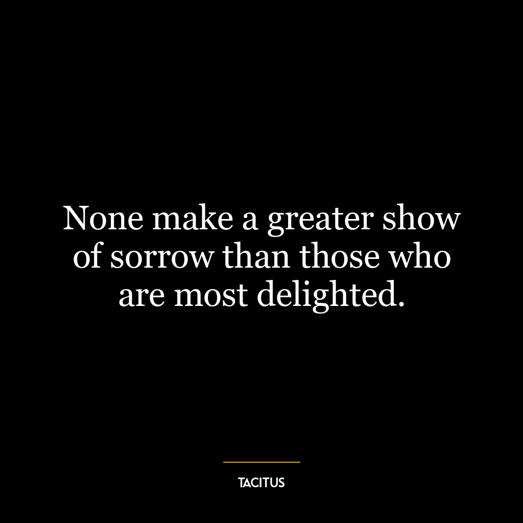 None make a greater show of sorrow than those who are most delighted.