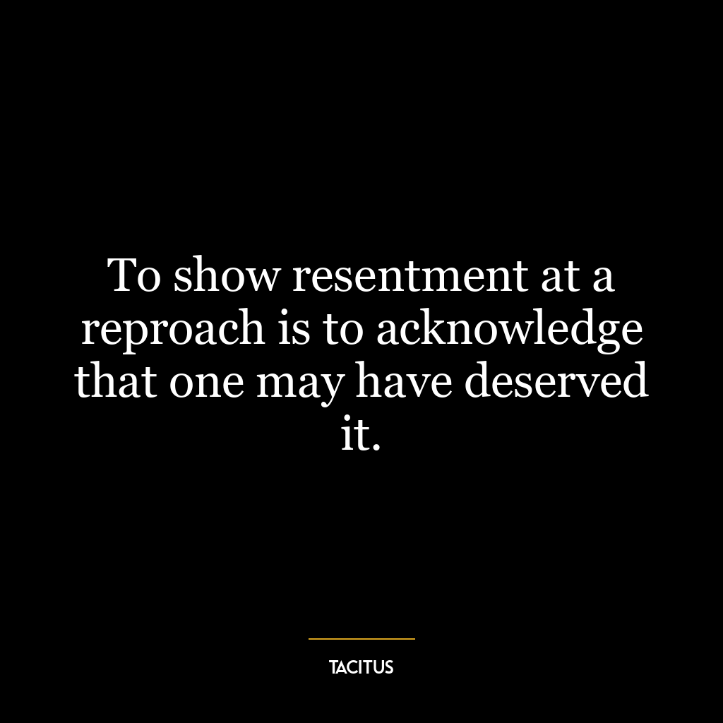 To show resentment at a reproach is to acknowledge that one may have deserved it.