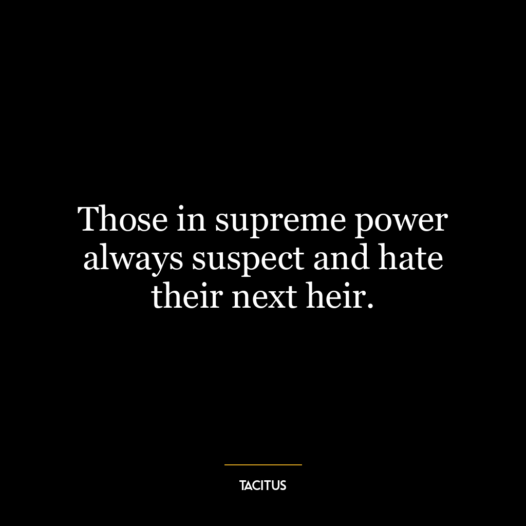 Those in supreme power always suspect and hate their next heir.