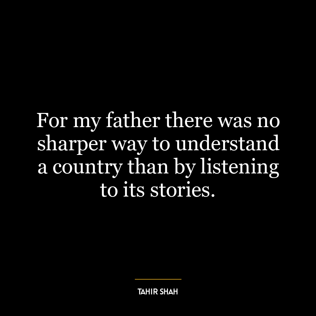 For my father there was no sharper way to understand a country than by listening to its stories.