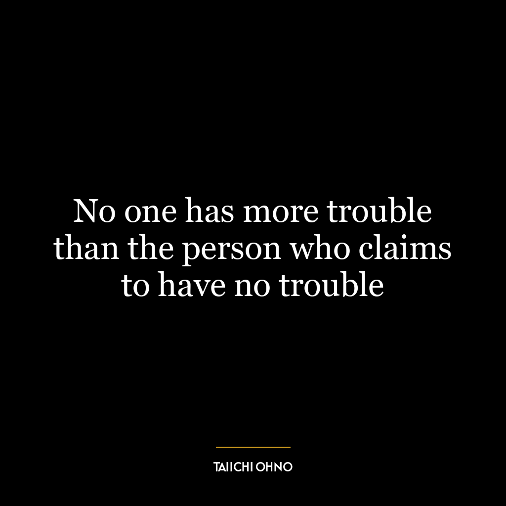 No one has more trouble than the person who claims to have no trouble