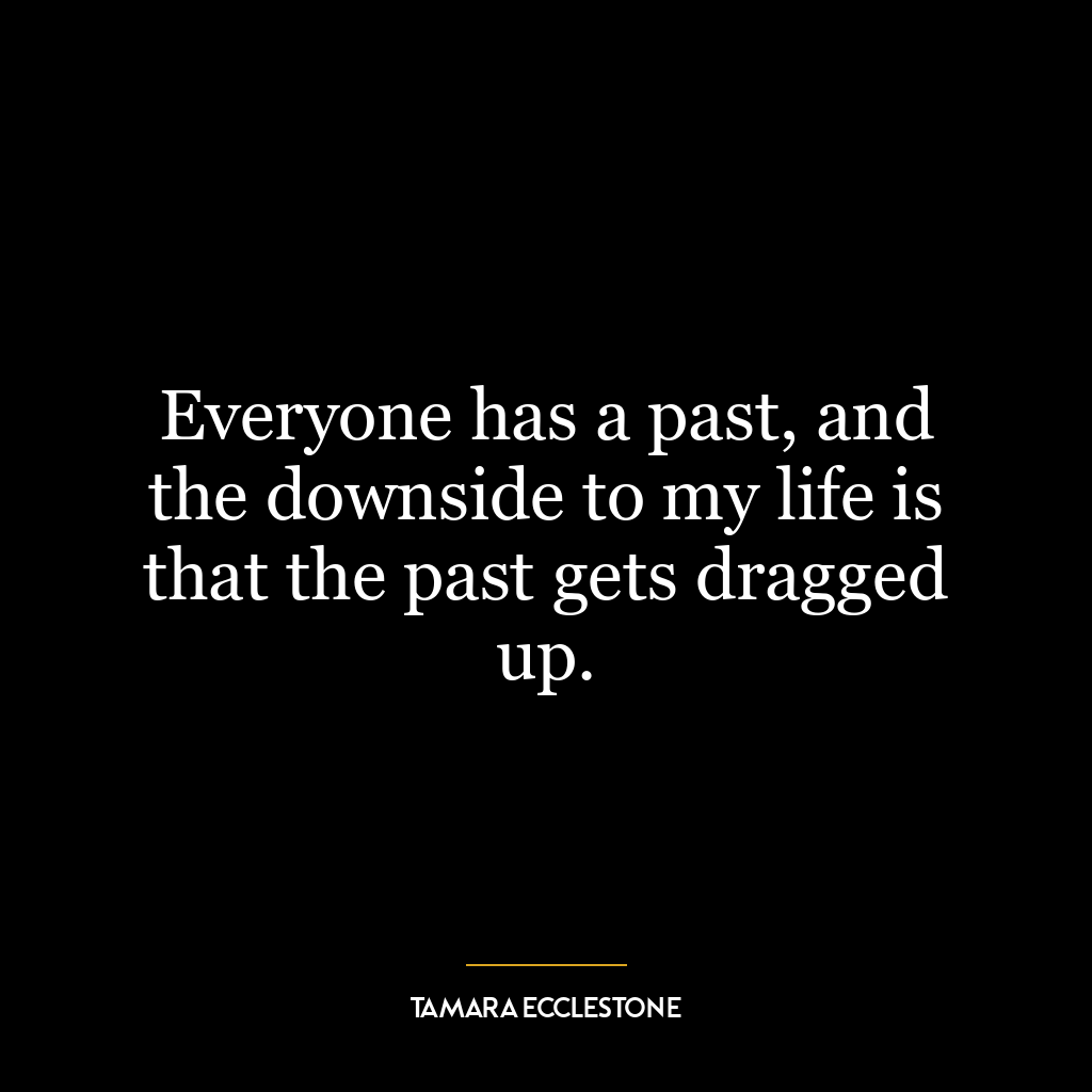 Everyone has a past, and the downside to my life is that the past gets dragged up.