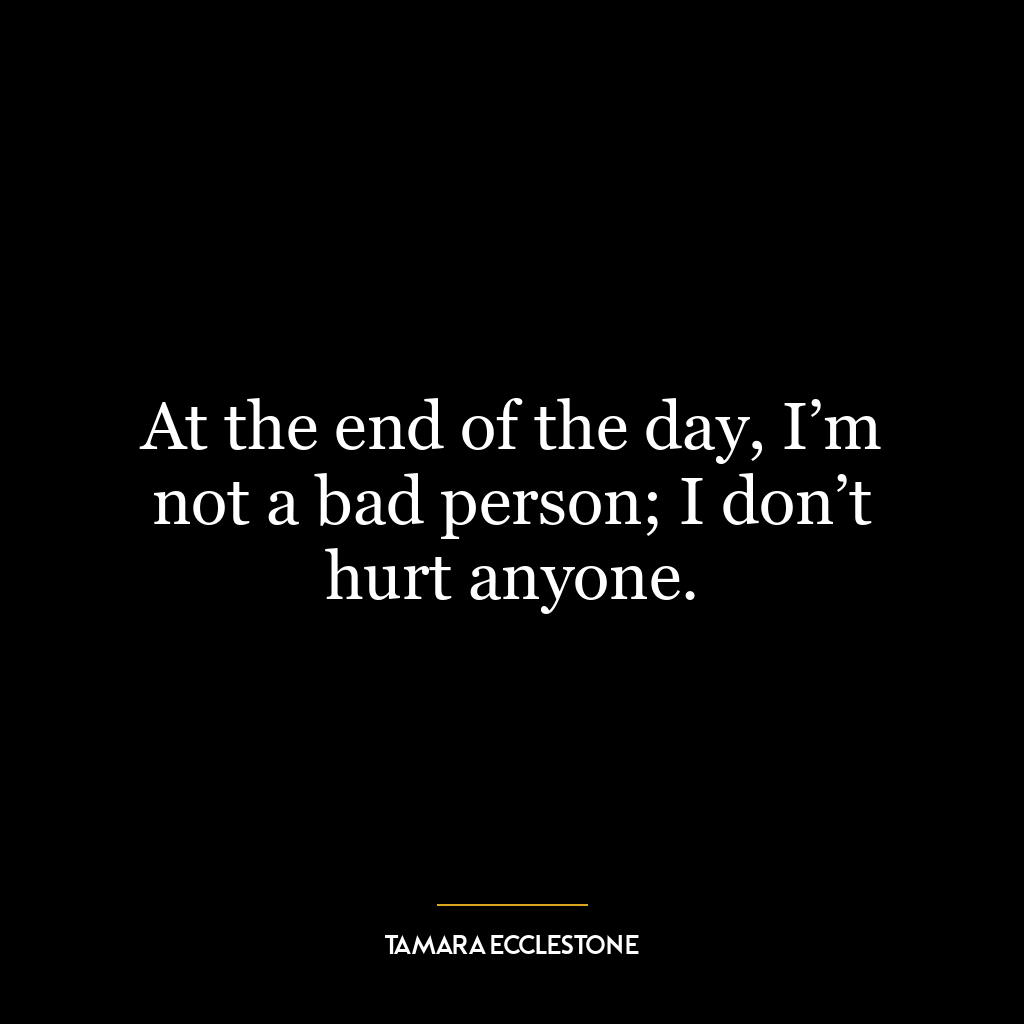 At the end of the day, I’m not a bad person; I don’t hurt anyone.