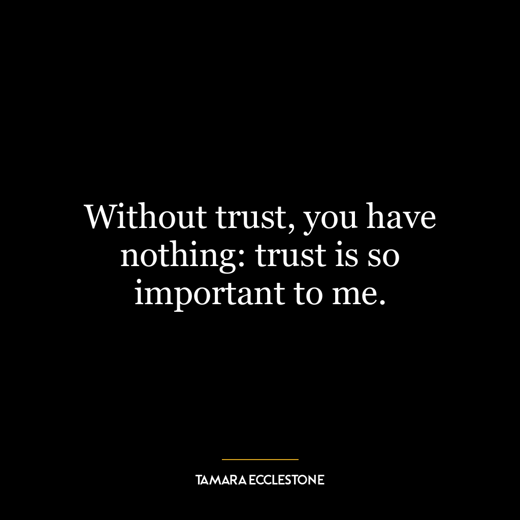 Without trust, you have nothing: trust is so important to me.