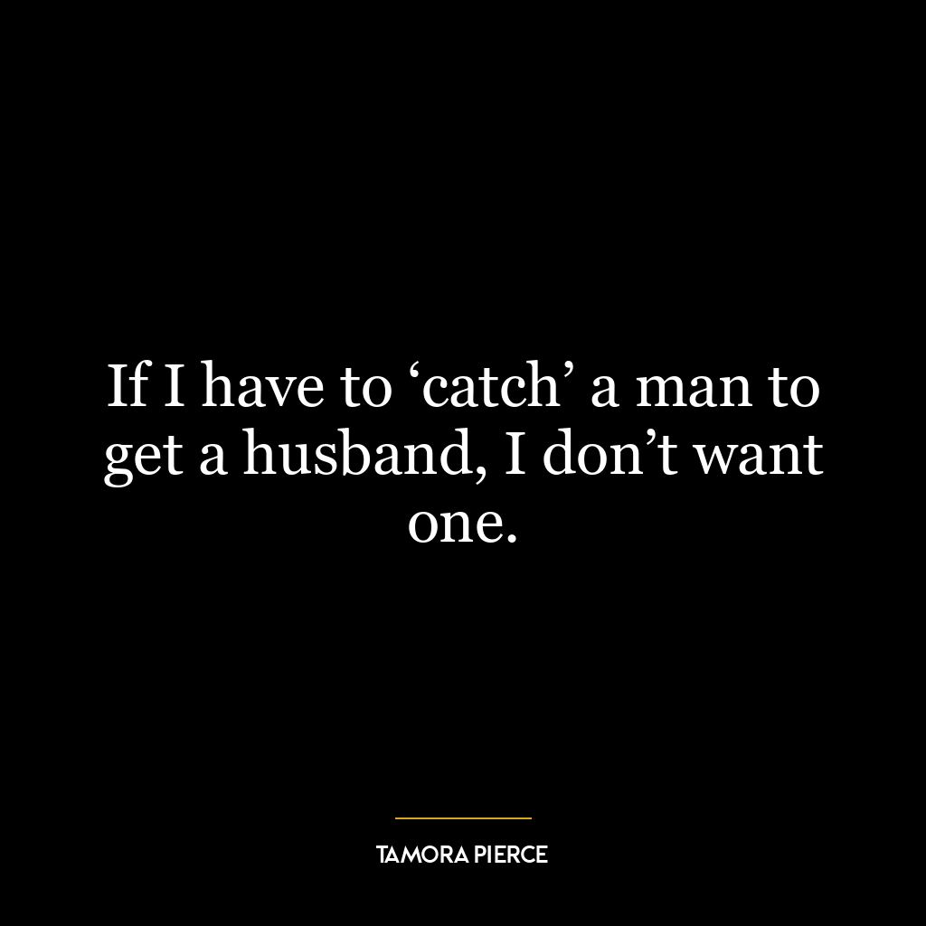 If I have to ‘catch’ a man to get a husband, I don’t want one.