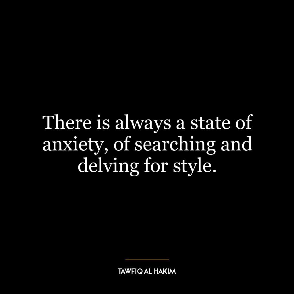 There is always a state of anxiety, of searching and delving for style.