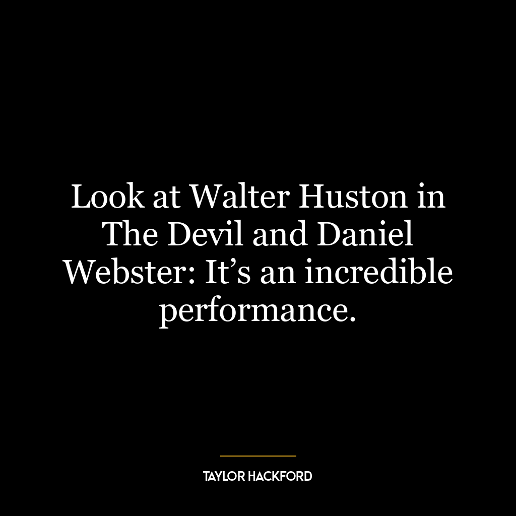 Look at Walter Huston in The Devil and Daniel Webster: It’s an incredible performance.