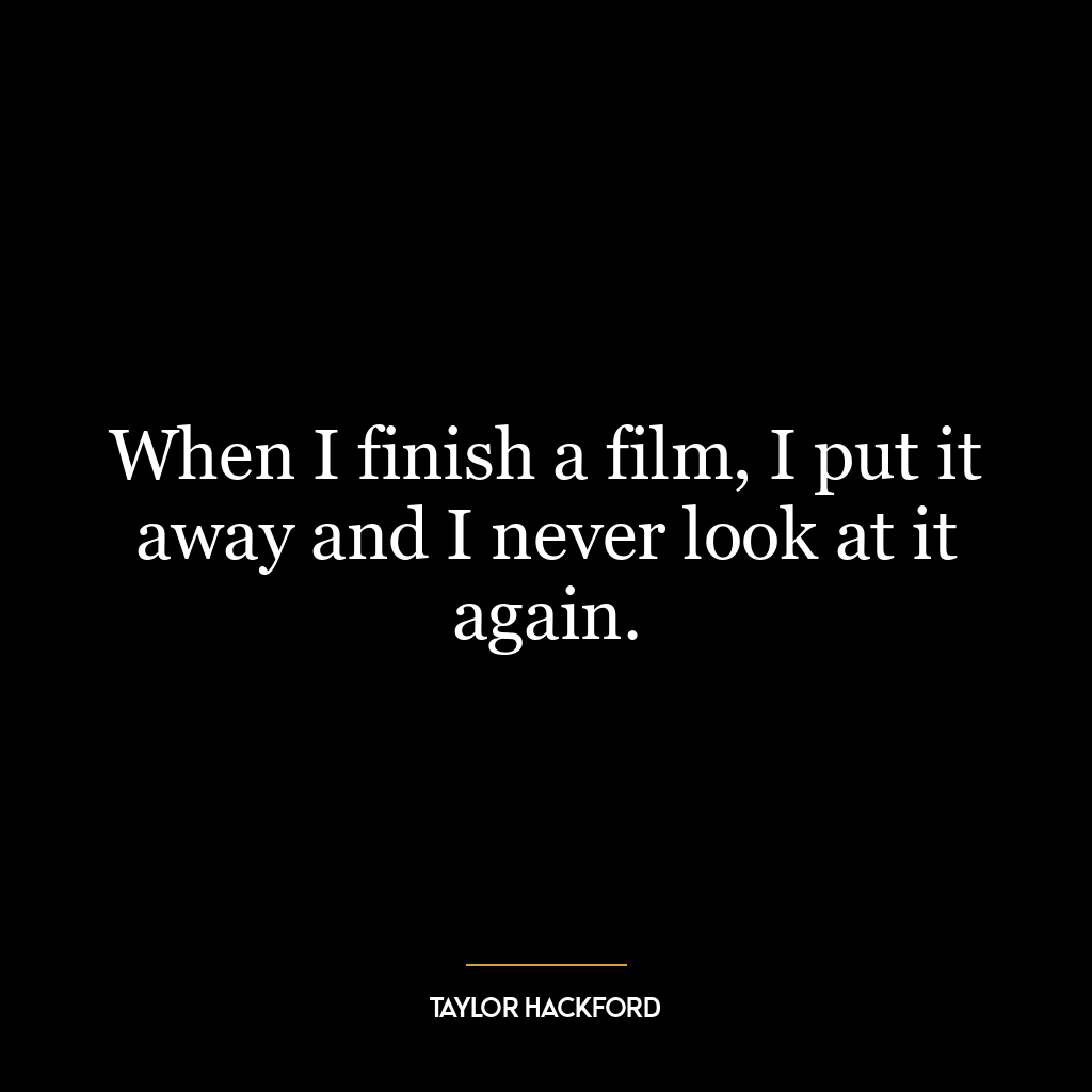 When I finish a film, I put it away and I never look at it again.