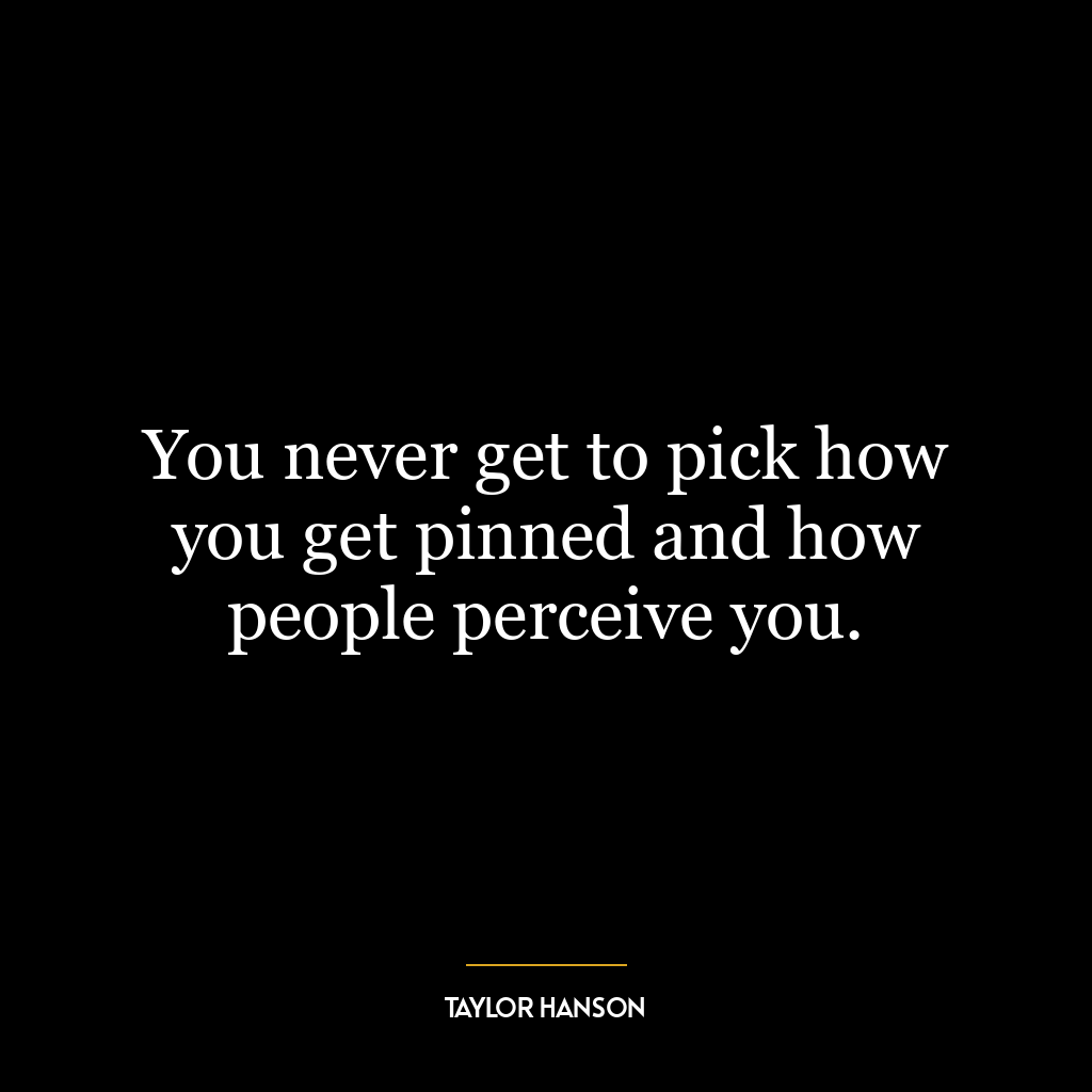 You never get to pick how you get pinned and how people perceive you.