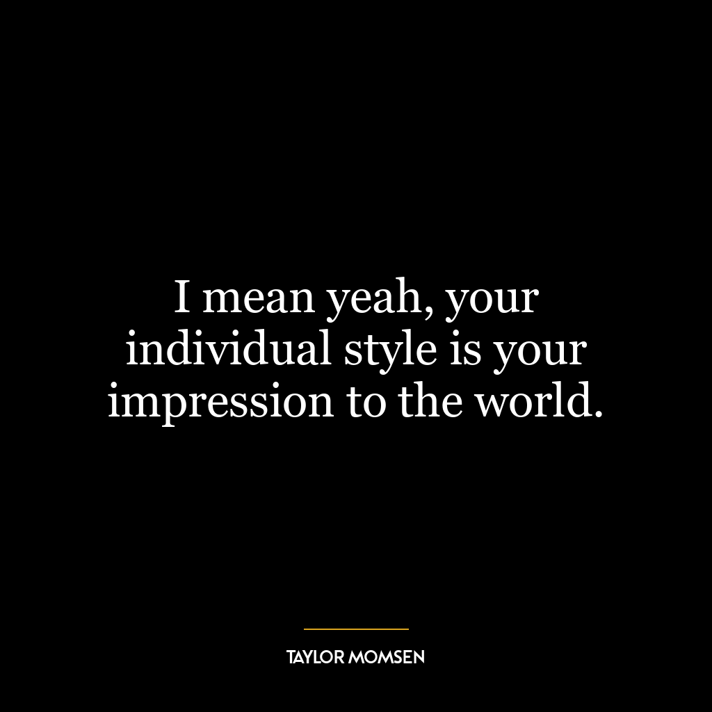 I mean yeah, your individual style is your impression to the world.