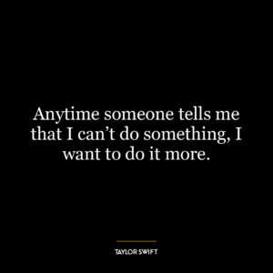 Anytime someone tells me that I can’t do something, I want to do it more.