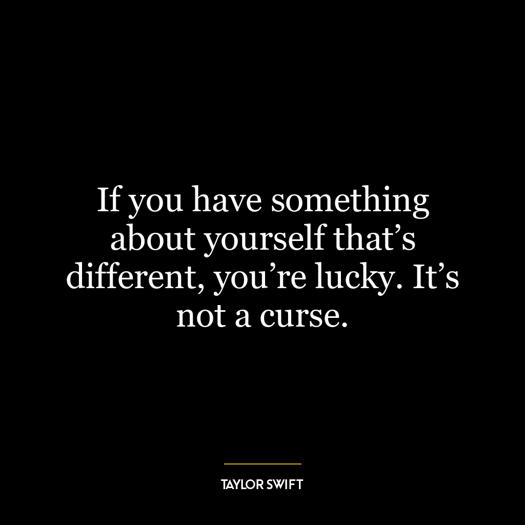 If you have something about yourself that’s different, you’re lucky. It’s not a curse.