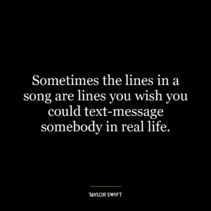 Sometimes the lines in a song are lines you wish you could text-message somebody in real life.