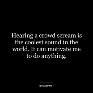 Hearing a crowd scream is the coolest sound in the world. It can motivate me to do anything.