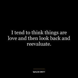 I tend to think things are love and then look back and reevaluate.