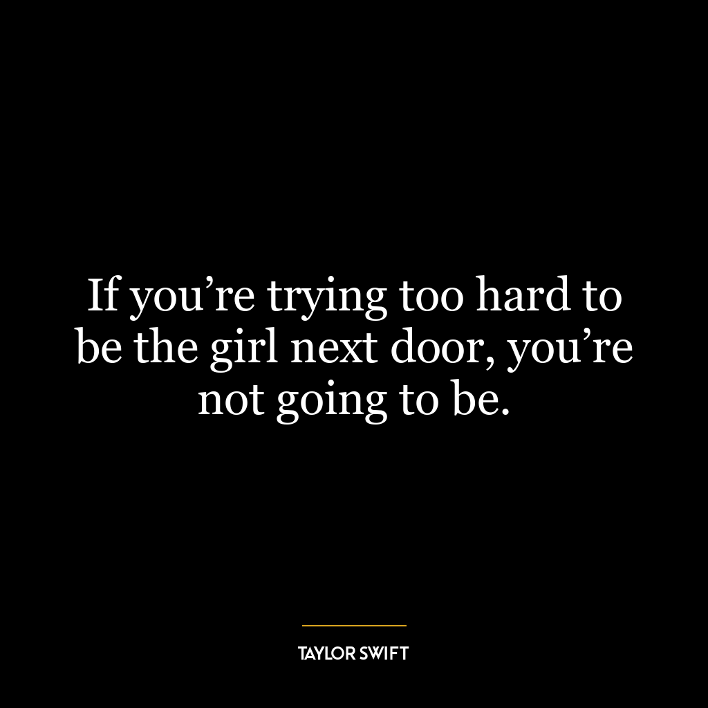 If you’re trying too hard to be the girl next door, you’re not going to be.