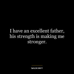 I have an excellent father, his strength is making me stronger.