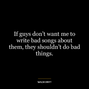 If guys don’t want me to write bad songs about them, they shouldn’t do bad things.