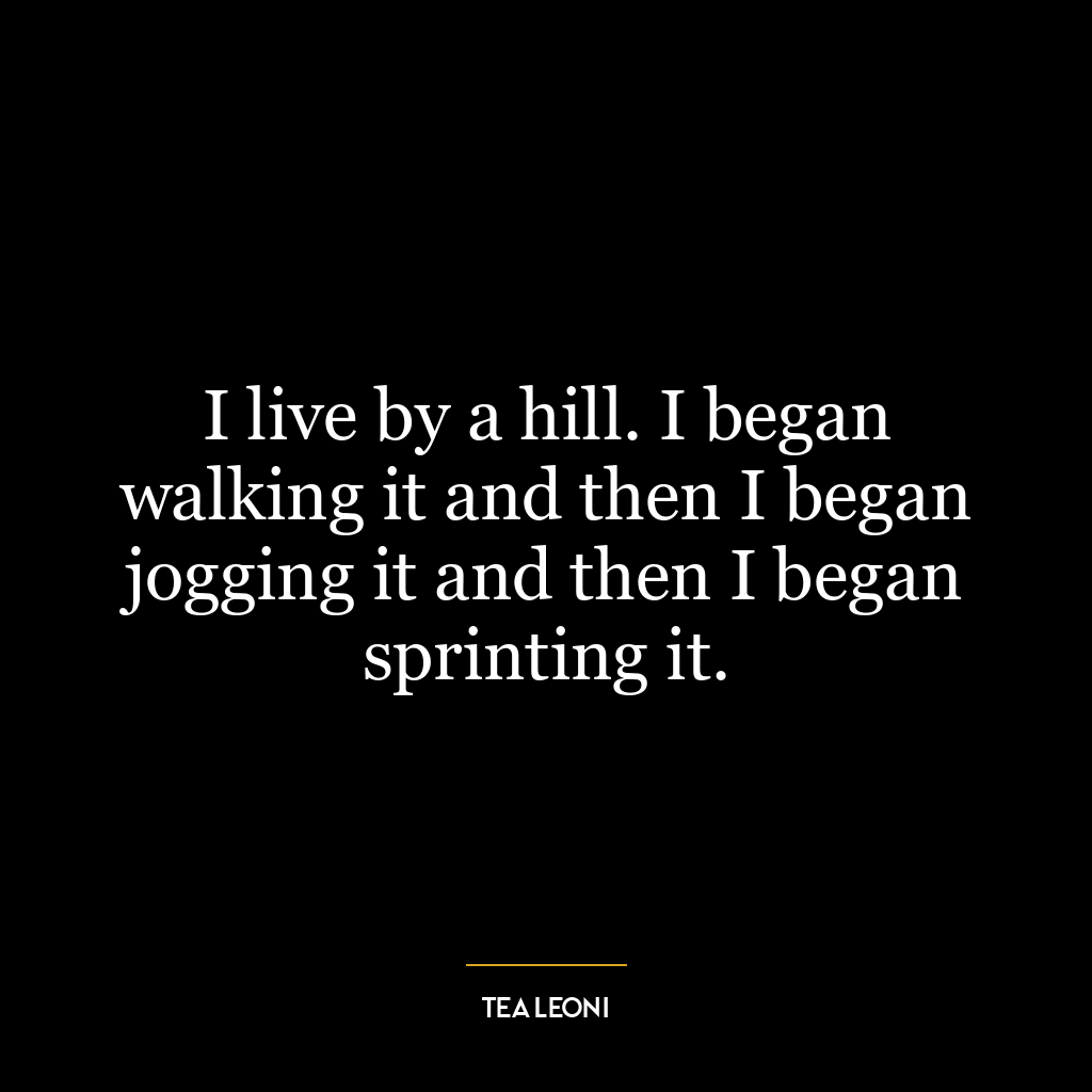 I live by a hill. I began walking it and then I began jogging it and then I began sprinting it.