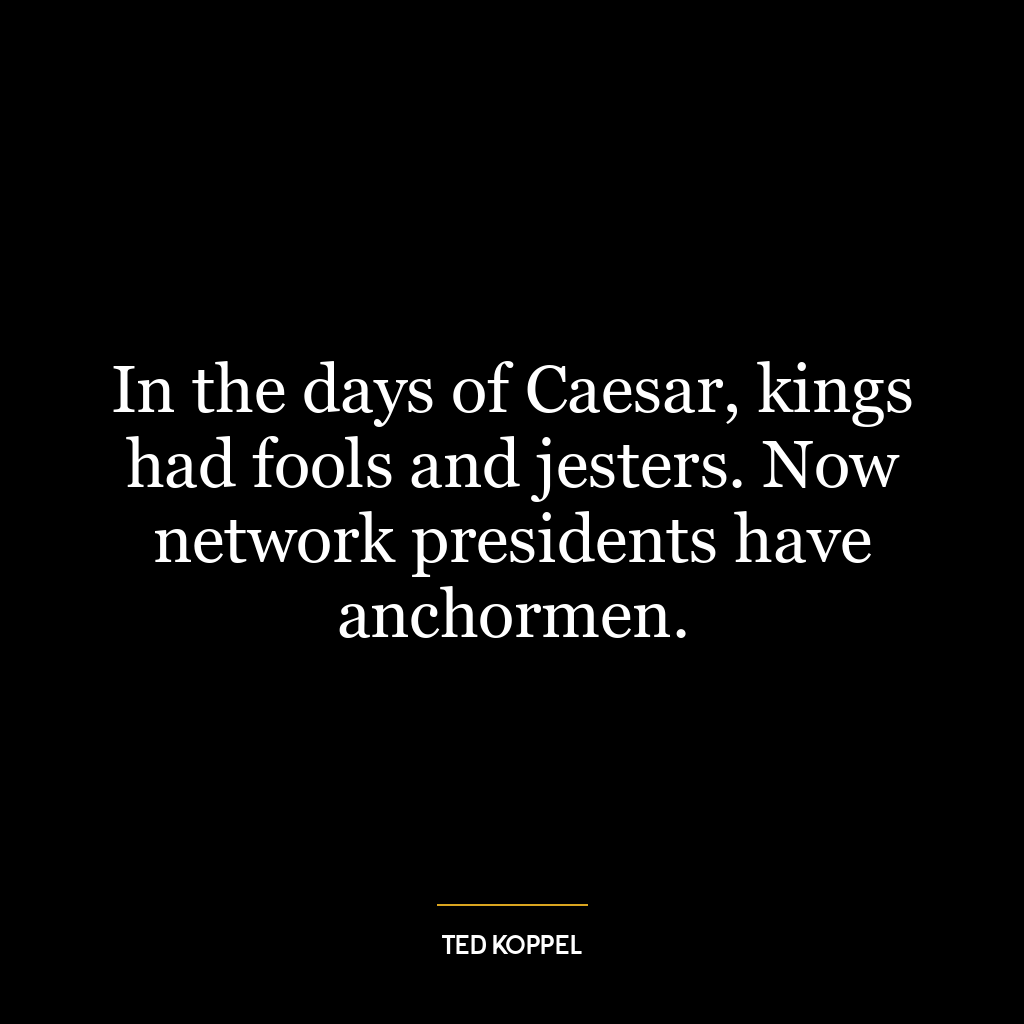 In the days of Caesar, kings had fools and jesters. Now network presidents have anchormen.