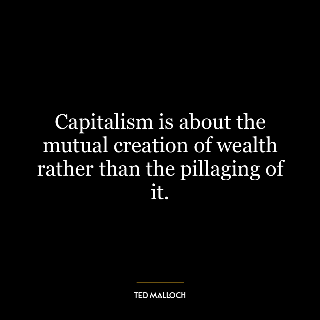 Capitalism is about the mutual creation of wealth rather than the pillaging of it.