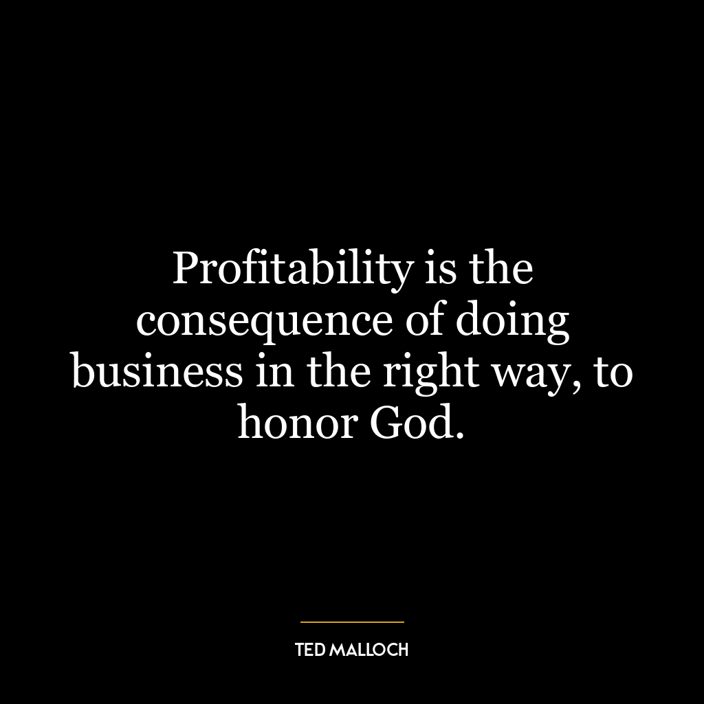 Profitability is the consequence of doing business in the right way, to honor God.