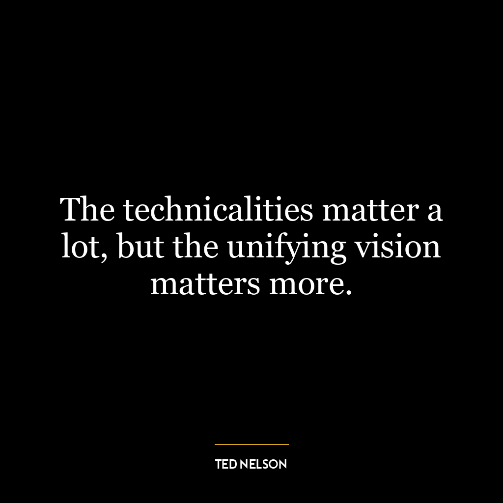 The technicalities matter a lot, but the unifying vision matters more.