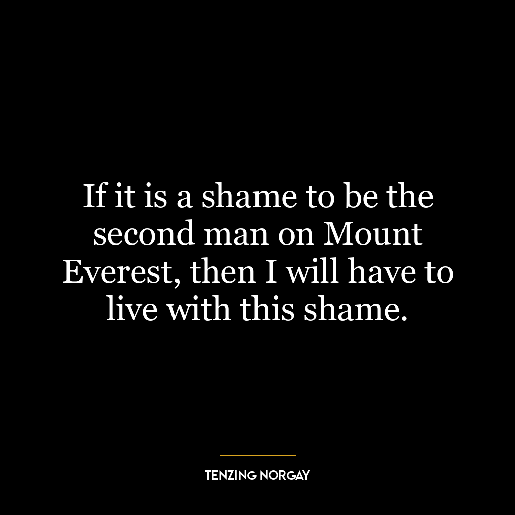 If it is a shame to be the second man on Mount Everest, then I will have to live with this shame.