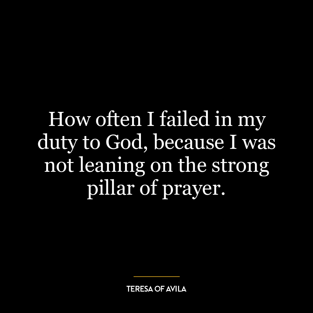 How often I failed in my duty to God, because I was not leaning on the strong pillar of prayer.