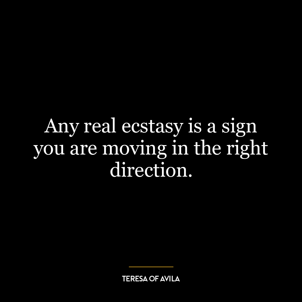 Any real ecstasy is a sign you are moving in the right direction.