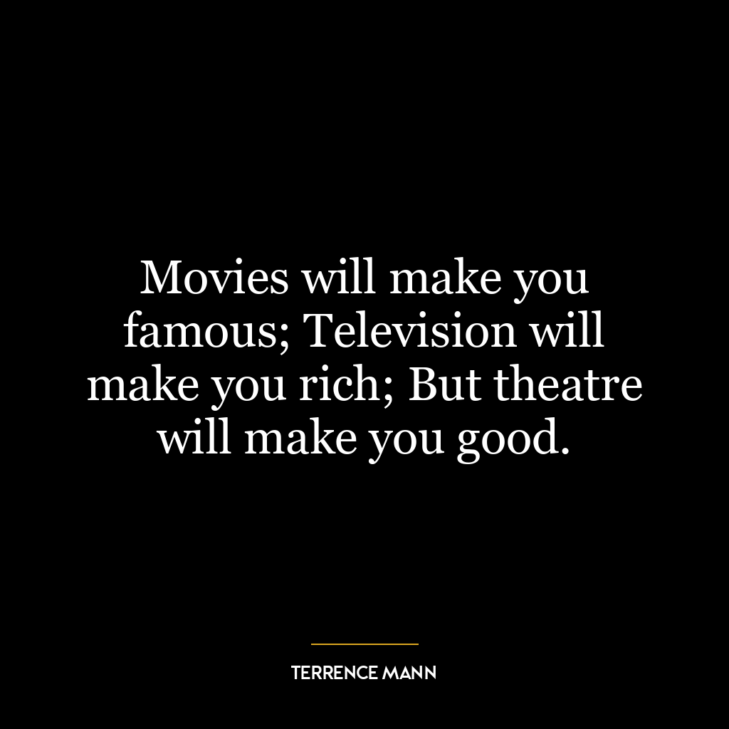 Movies will make you famous; Television will make you rich; But theatre will make you good.