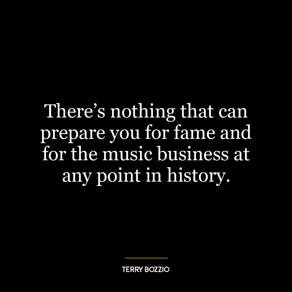 There’s nothing that can prepare you for fame and for the music business at any point in history.