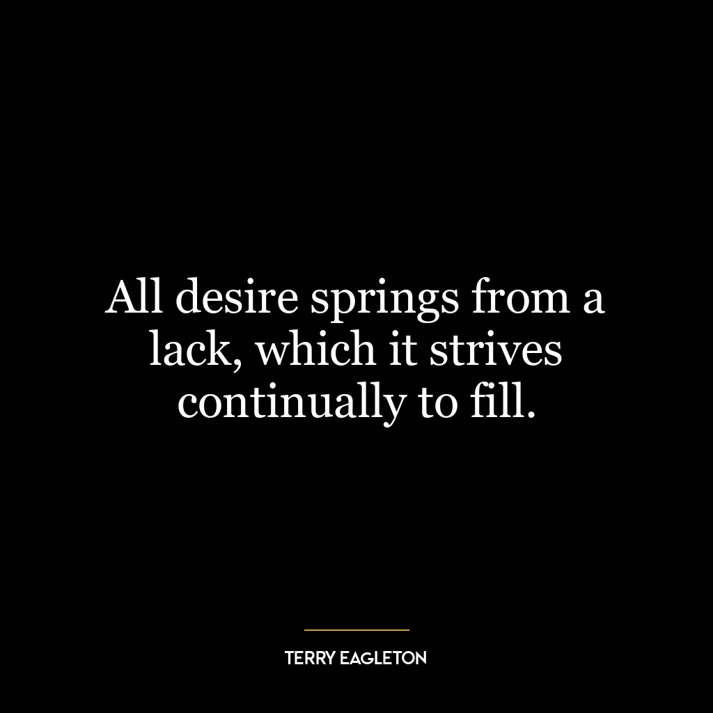 All desire springs from a lack, which it strives continually to fill.