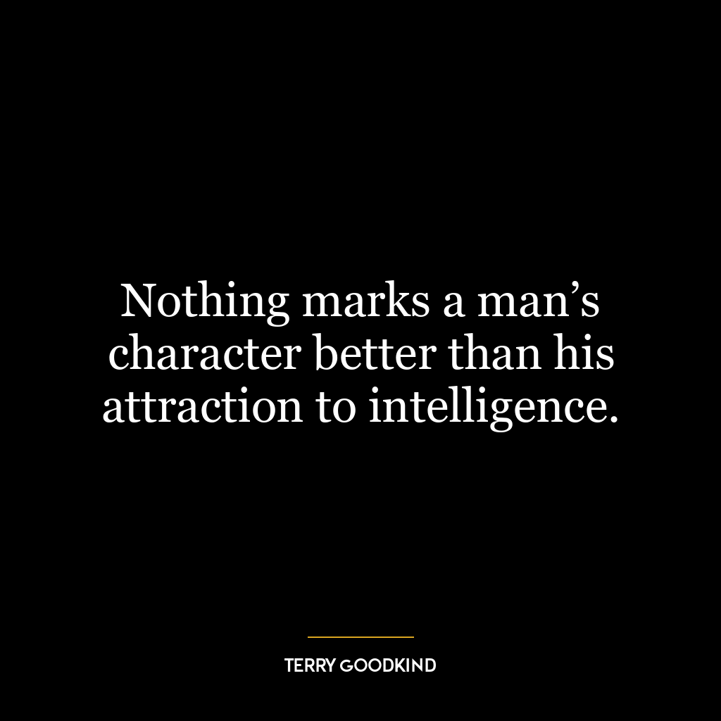 Nothing marks a man’s character better than his attraction to intelligence.