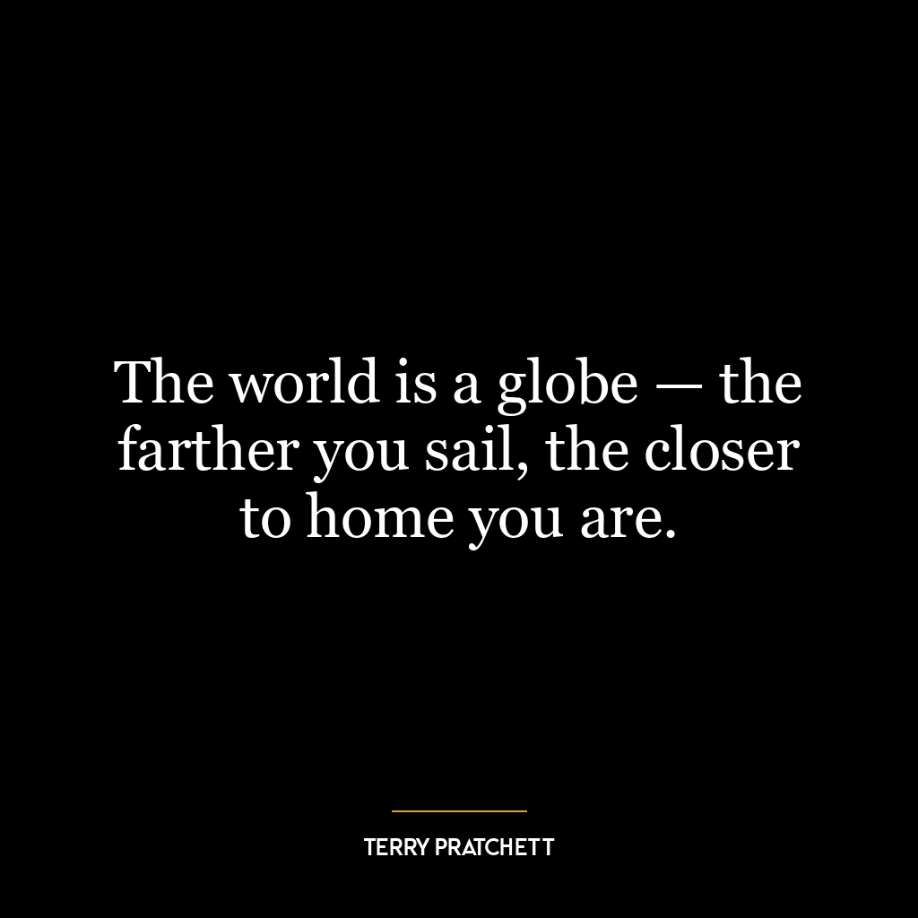 The world is a globe — the farther you sail, the closer to home you are.