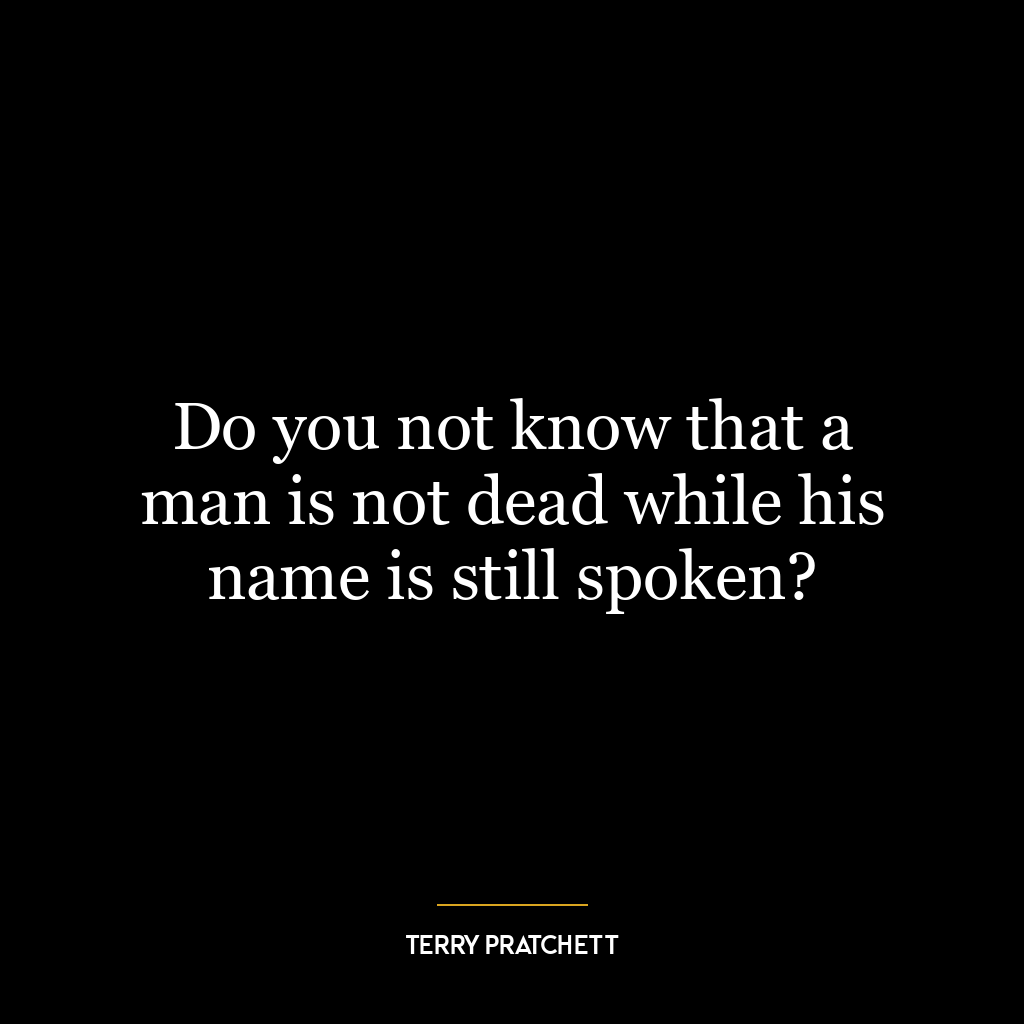 Do you not know that a man is not dead while his name is still spoken?