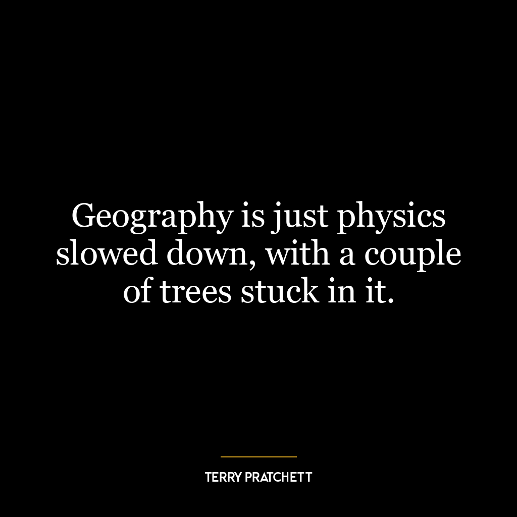 Geography is just physics slowed down, with a couple of trees stuck in it.