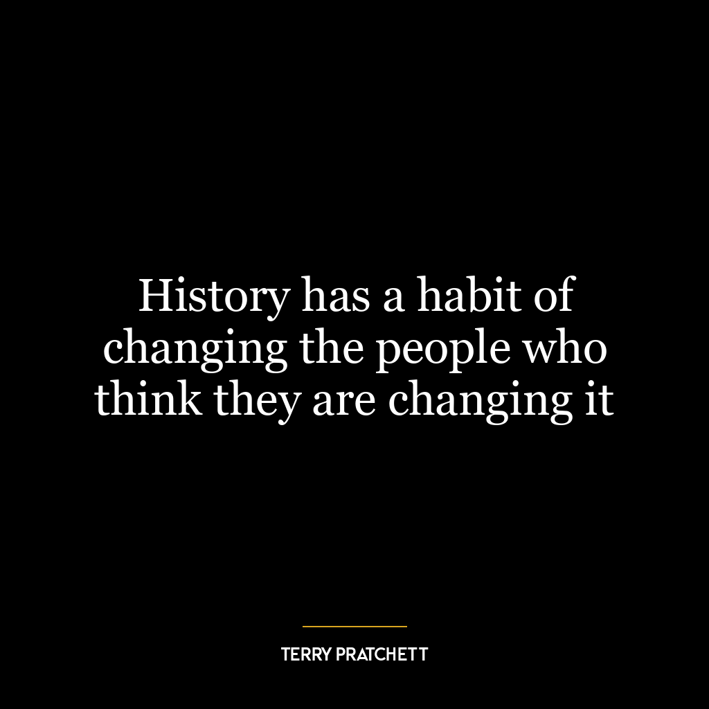 History has a habit of changing the people who think they are changing it