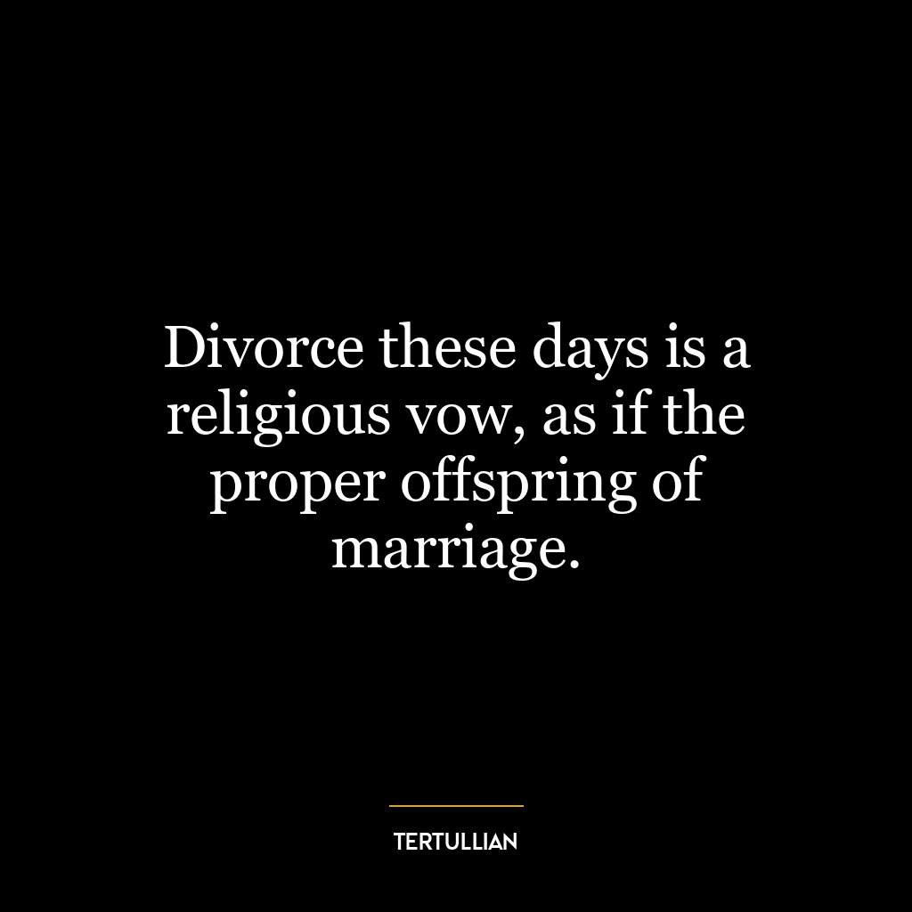 Divorce these days is a religious vow, as if the proper offspring of marriage.