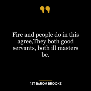 Fire and people do in this agree,They both good servants, both ill masters be.