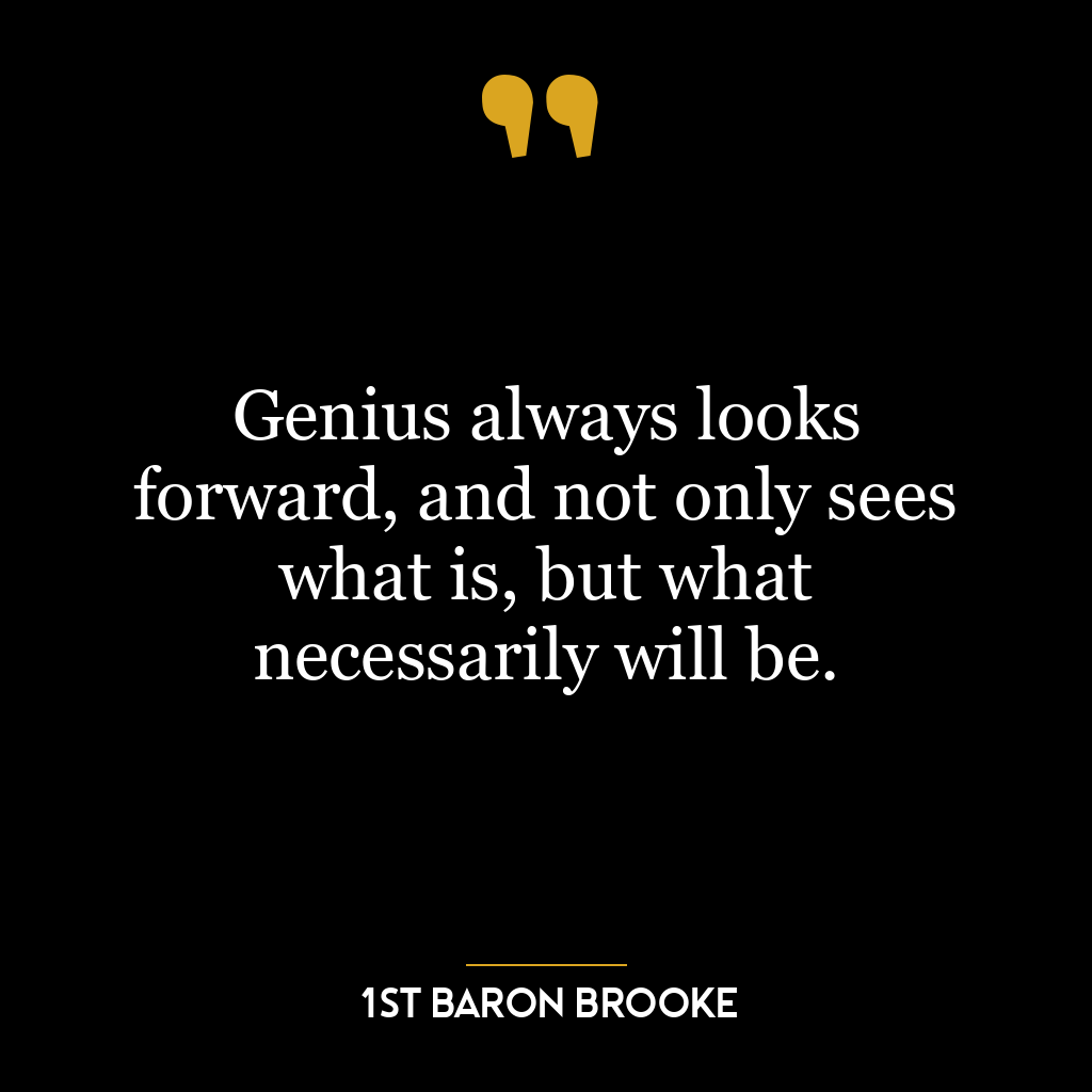 Genius always looks forward, and not only sees what is, but what necessarily will be.