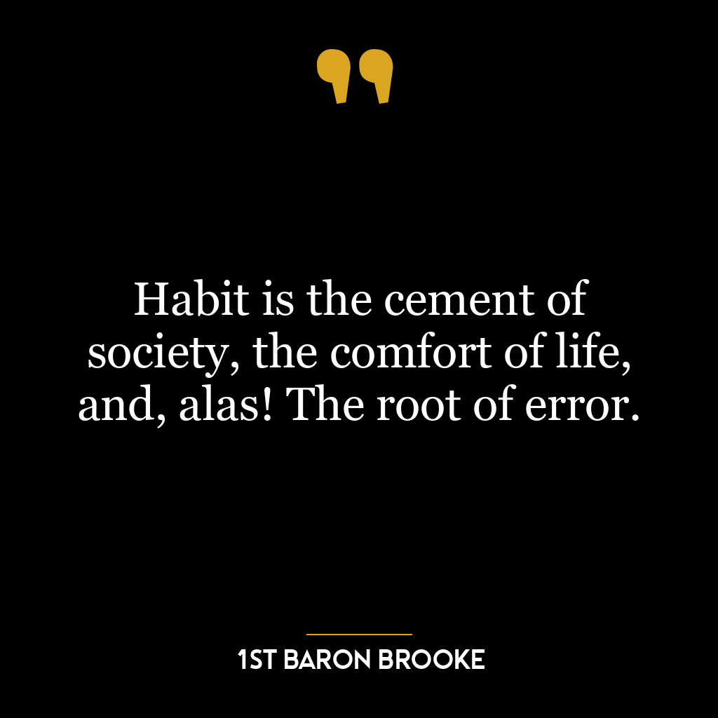 Habit is the cement of society, the comfort of life, and, alas! The root of error.