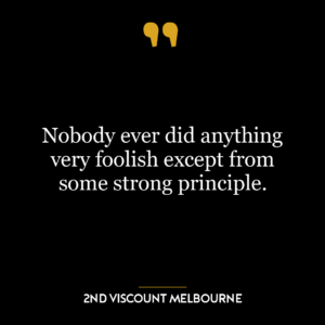 Nobody ever did anything very foolish except from some strong principle.