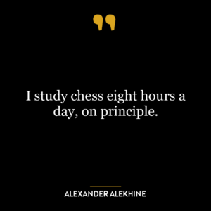 I study chess eight hours a day, on principle.