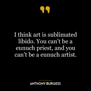 I think art is sublimated libido. You can’t be a eunuch priest, and you can’t be a eunuch artist.