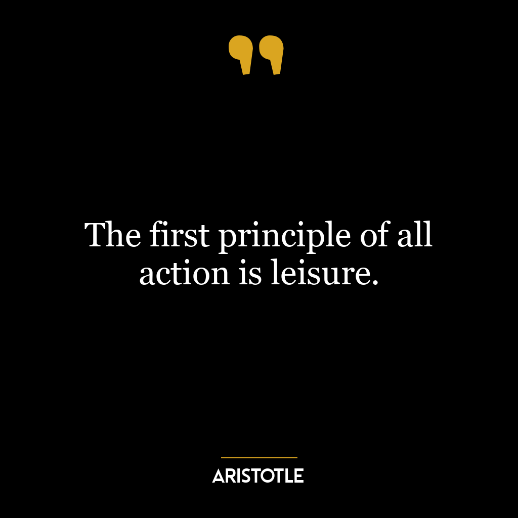 The first principle of all action is leisure.