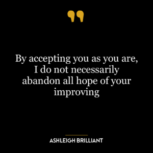 By accepting you as you are, I do not necessarily abandon all hope of your improving