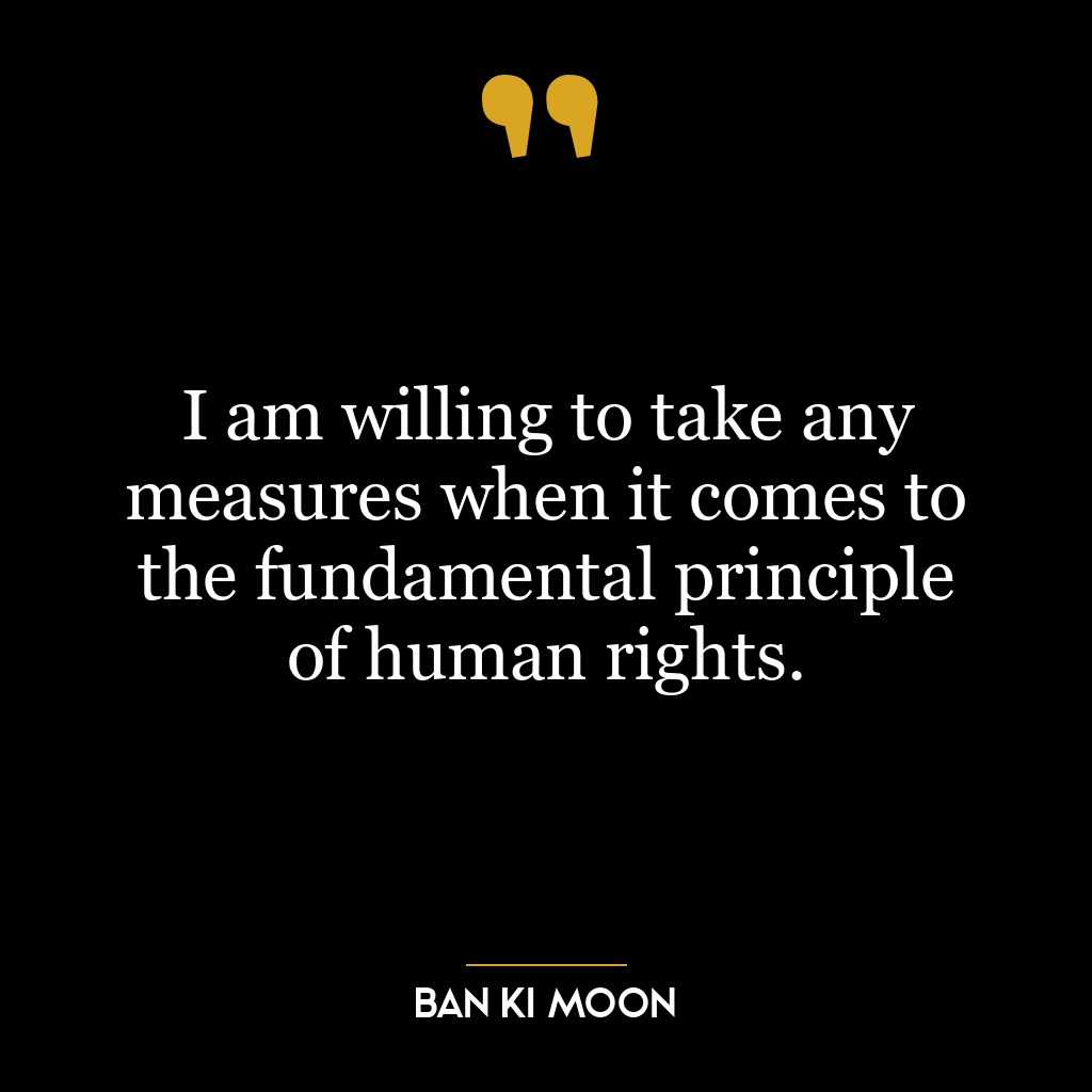 I am willing to take any measures when it comes to the fundamental principle of human rights.